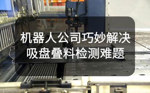 机器人公司巧妙解决吸盘叠料检测难题：1mm不规则形状钣金