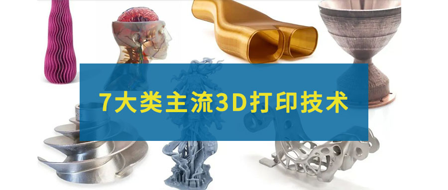 7大类主流的3D打印技术，一文全部看懂